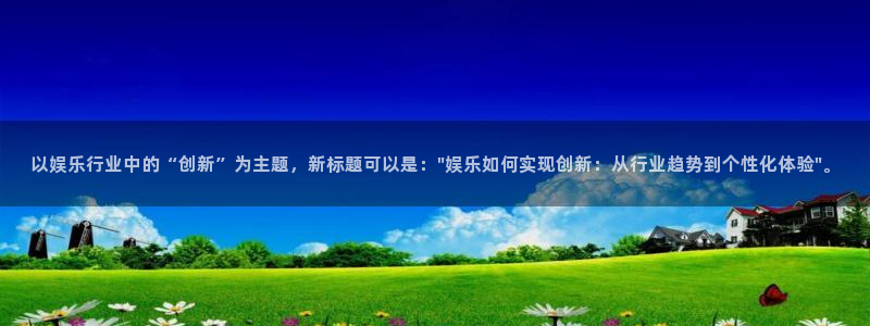 壹号电子娱乐app下载官网：以娱乐行业中的“创新”为主题，新标题可以是：\