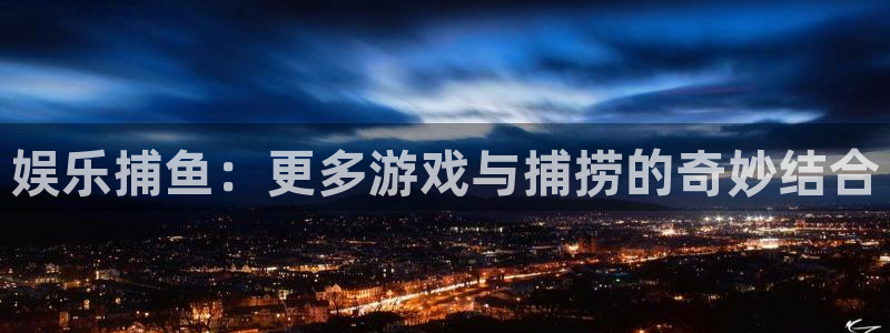 壹号电子娱乐app下载官网：娱乐捕鱼：更多游戏与捕捞的奇妙结合