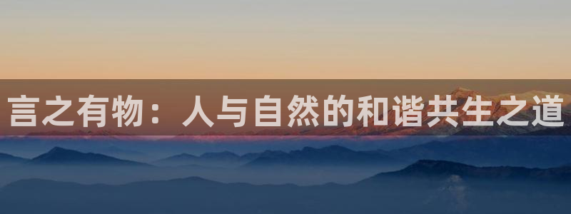 壹号平台注册链接官网下载：言之有物：人与自然的和谐共生之道