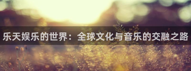 壹号电子娱乐app下载最新版本：乐天娱乐的世界：全球文化与音乐的交融之路
