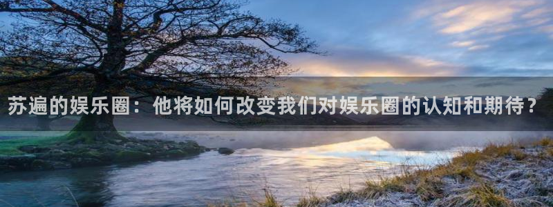 恒行平台app下载安装：苏遍的娱乐圈：他将如何改变我们对娱乐圈的认知和期待？