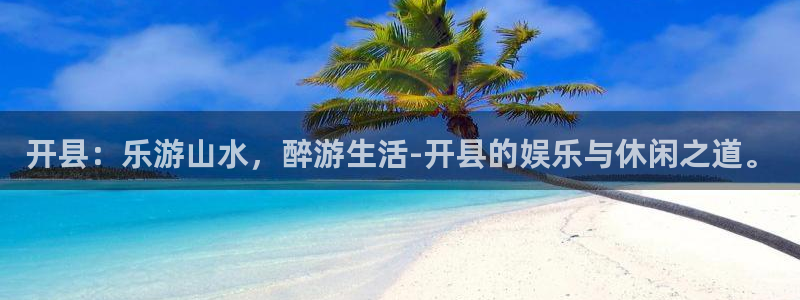 壹号app下载链接：开县：乐游山水，醉游生活-开县的娱乐与休闲之道。